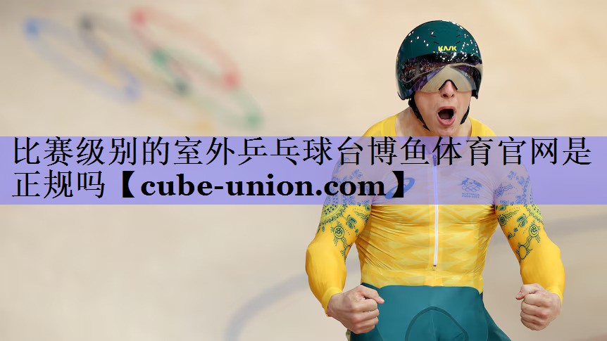 比赛级别的室外乒乓球台博鱼体育官网是正规吗