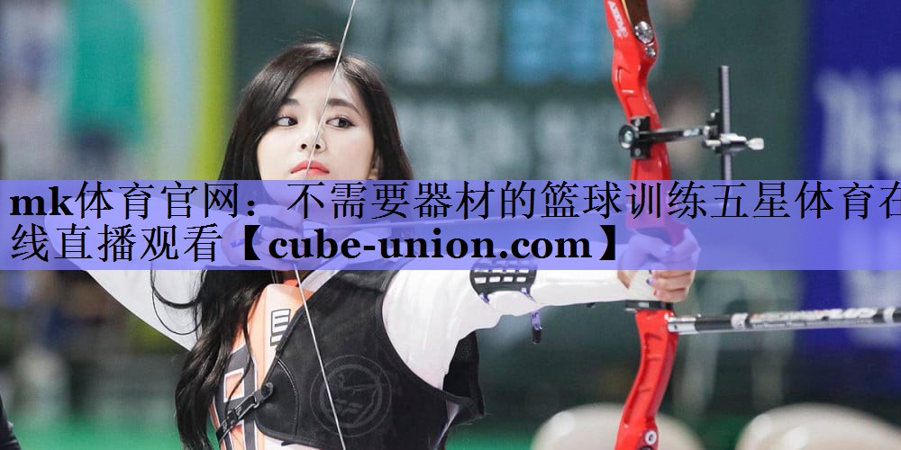 mk体育官网：不需要器材的篮球训练五星体育在线直播观看