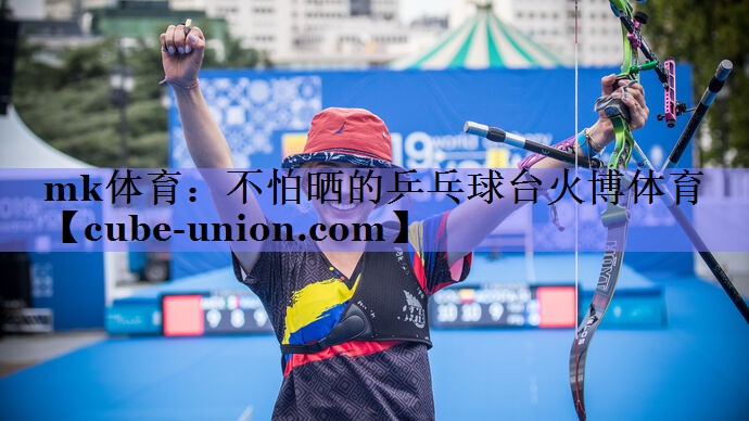 mk体育：不怕晒的乒乓球台火博体育