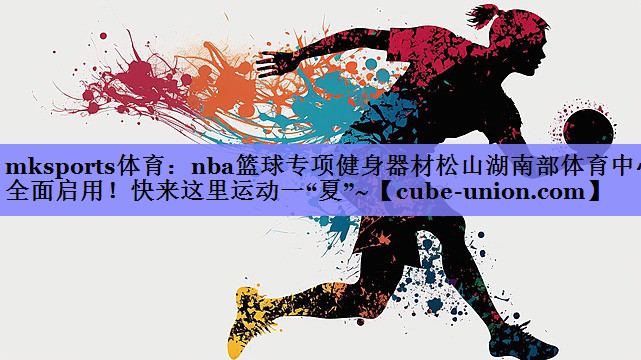mksports体育：nba篮球专项健身器材松山湖南部体育中心全面启用！快来这里运动一“夏”~