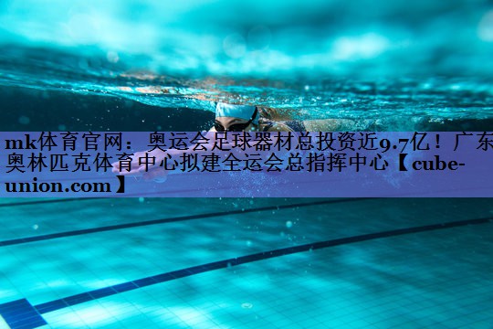 mk体育官网：奥运会足球器材总投资近9.7亿！广东奥林匹克体育中心拟建全运会总指挥中心