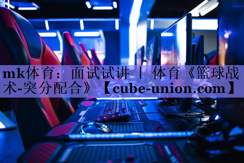 mk体育：面试试讲 ｜ 体育《篮球战术-突分配合》