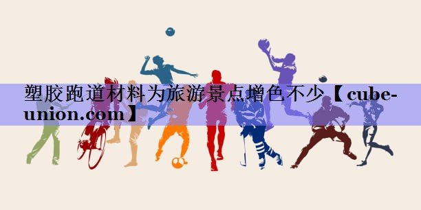 塑胶跑道材料为旅游景点增色不少