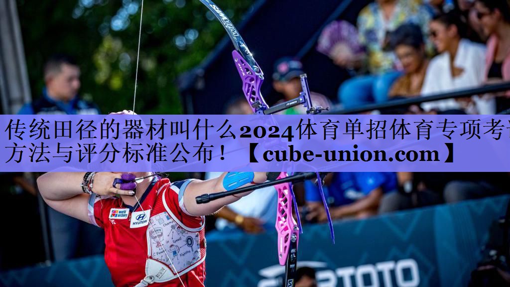 传统田径的器材叫什么2024体育单招体育专项考试方法与评分标准公布！