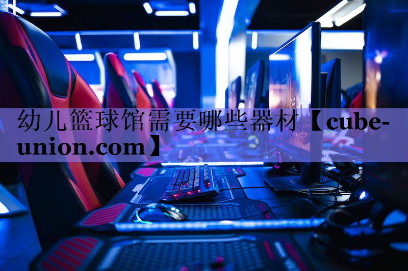 幼儿篮球馆需要哪些器材